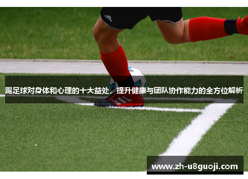 踢足球对身体和心理的十大益处，提升健康与团队协作能力的全方位解析