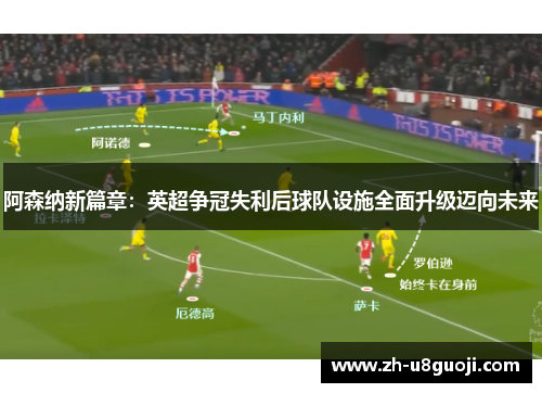 阿森纳新篇章：英超争冠失利后球队设施全面升级迈向未来